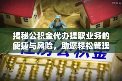 涞源揭秘公积金代办提取业务的便捷与风险，助您轻松管理财务
