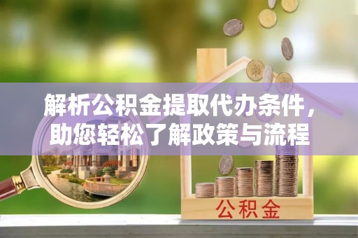 涞源解析公积金提取代办条件，助您轻松了解政策与流程