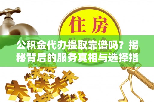 涞源公积金代办提取靠谱吗？揭秘背后的服务真相与选择指南