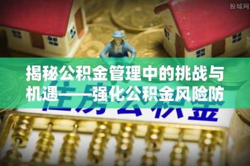 涞源揭秘公积金管理中的挑战与机遇——强化公积金风险防控的多维策略