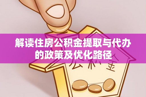 涞源解读住房公积金提取与代办的政策及优化路径