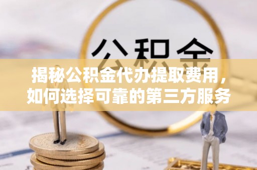 涞源揭秘公积金代办提取费用，如何选择可靠的第三方服务