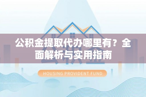 涞源公积金提取代办哪里有？全面解析与实用指南