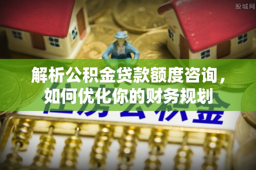 涞源解析公积金贷款额度咨询，如何优化你的财务规划