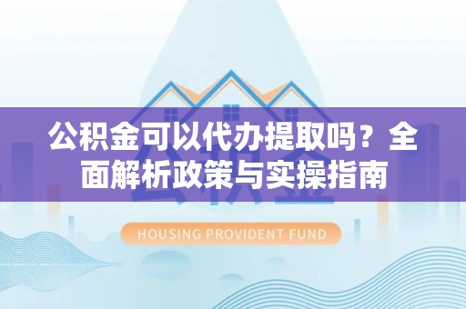 涞源公积金可以代办提取吗？全面解析政策与实操指南