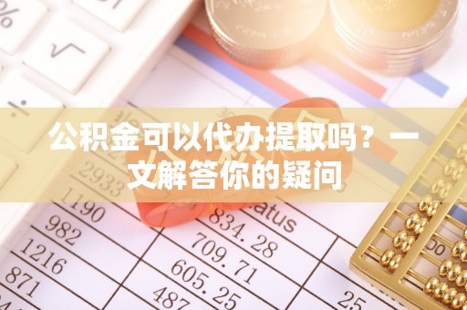 涞源公积金可以代办提取吗？一文解答你的疑问