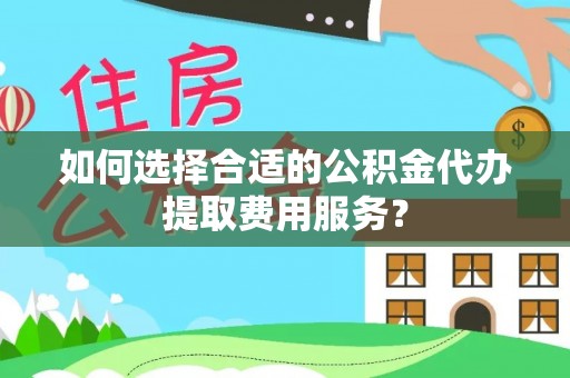 涞源如何选择合适的公积金代办提取费用服务？