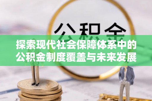 涞源探索现代社会保障体系中的公积金制度覆盖与未来发展