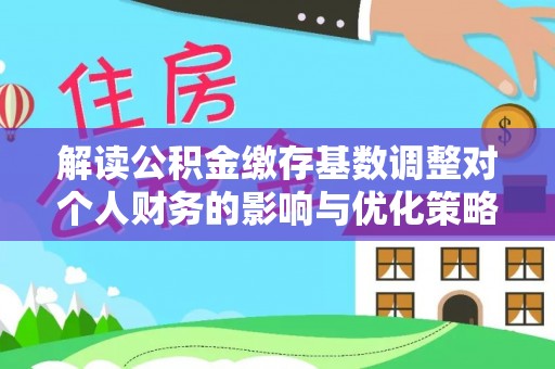 涞源解读公积金缴存基数调整对个人财务的影响与优化策略