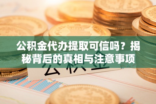 涞源公积金代办提取可信吗？揭秘背后的真相与注意事项