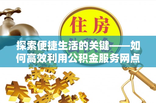 涞源探索便捷生活的关键——如何高效利用公积金服务网点查询功能