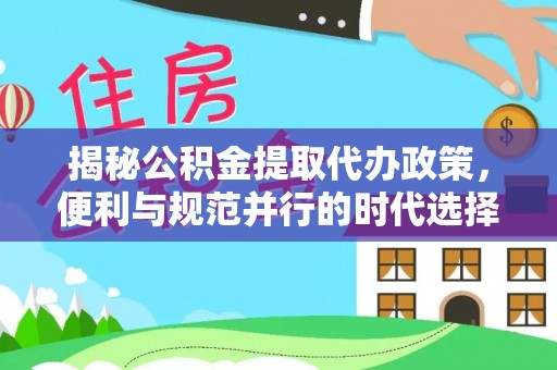 涞源揭秘公积金提取代办政策，便利与规范并行的时代选择