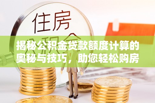涞源揭秘公积金贷款额度计算的奥秘与技巧，助您轻松购房