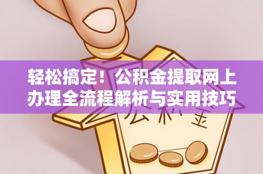 涞源轻松搞定！公积金提取网上办理全流程解析与实用技巧