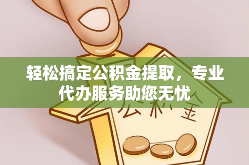 涞源轻松搞定公积金提取，专业代办服务助您无忧