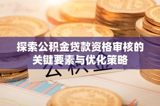 涞源探索公积金贷款资格审核的关键要素与优化策略