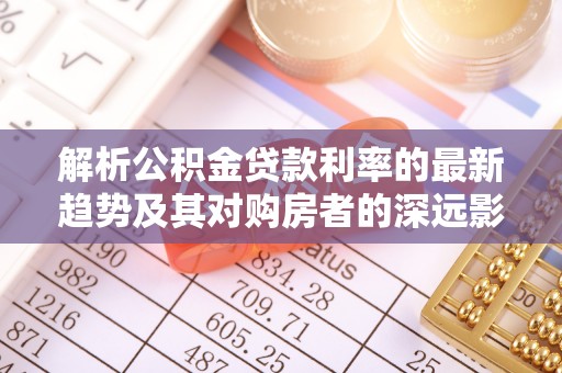 涞源解析公积金贷款利率的最新趋势及其对购房者的深远影响