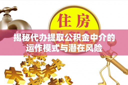 涞源揭秘代办提取公积金中介的运作模式与潜在风险