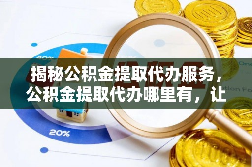 涞源揭秘公积金提取代办服务，公积金提取代办哪里有，让你省时省心的解决方案