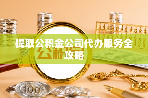 涞源提取公积金公司代办服务全攻略