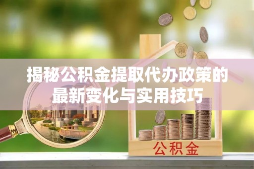 涞源揭秘公积金提取代办政策的最新变化与实用技巧