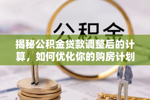 涞源揭秘公积金贷款调整后的计算，如何优化你的购房计划