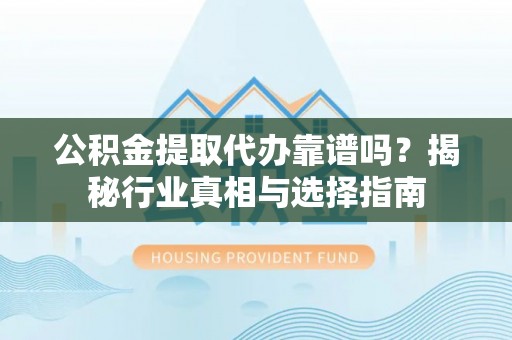 涞源公积金提取代办靠谱吗？揭秘行业真相与选择指南