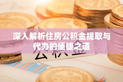 涞源深入解析住房公积金提取与代办的便捷之道