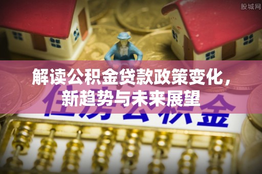 涞源解读公积金贷款政策变化，新趋势与未来展望