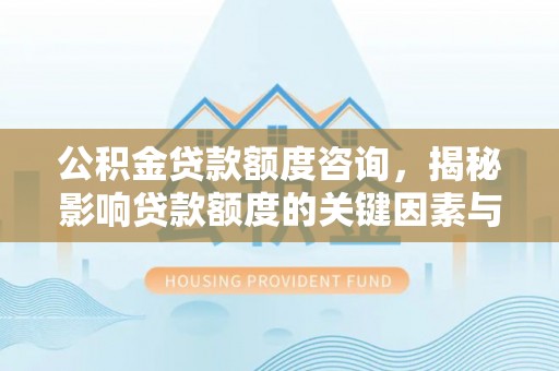 涞源公积金贷款额度咨询，揭秘影响贷款额度的关键因素与实用攻略