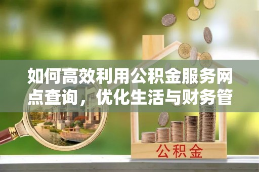 涞源如何高效利用公积金服务网点查询，优化生活与财务管理