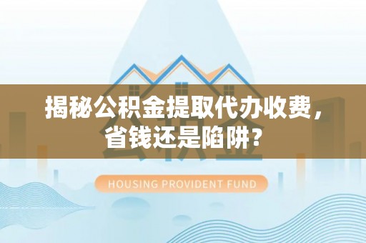 涞源揭秘公积金提取代办收费，省钱还是陷阱？