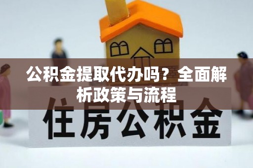 涞源公积金提取代办吗？全面解析政策与流程