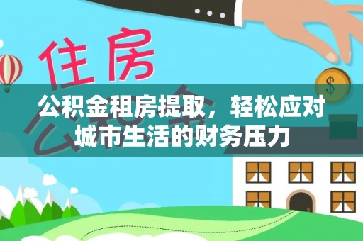 涞源公积金租房提取，轻松应对城市生活的财务压力