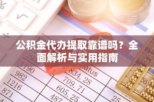 涞源公积金代办提取靠谱吗？全面解析与实用指南