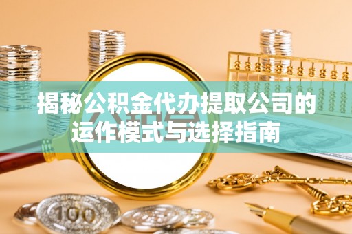 涞源揭秘公积金代办提取公司的运作模式与选择指南