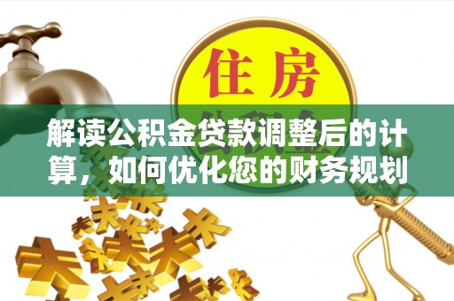 涞源解读公积金贷款调整后的计算，如何优化您的财务规划