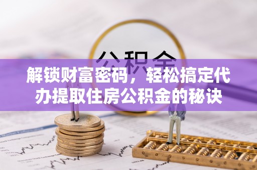 涞源解锁财富密码，轻松搞定代办提取住房公积金的秘诀