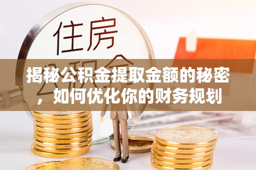 涞源揭秘公积金提取金额的秘密，如何优化你的财务规划