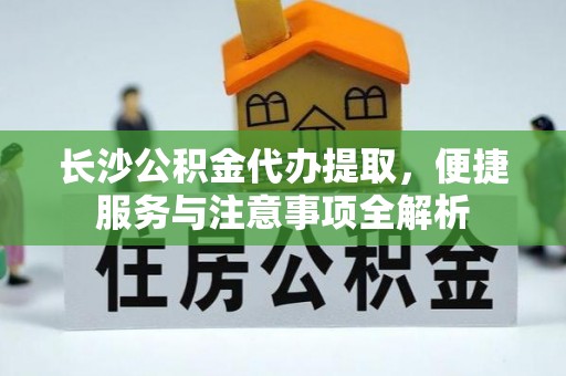 涞源长沙公积金代办提取，便捷服务与注意事项全解析