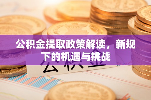涞源公积金提取政策解读，新规下的机遇与挑战