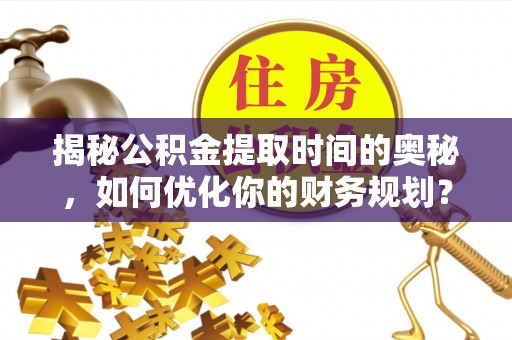 涞源揭秘公积金提取时间的奥秘，如何优化你的财务规划？