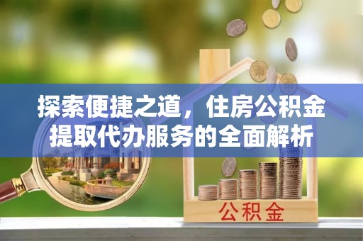 涞源探索便捷之道，住房公积金提取代办服务的全面解析
