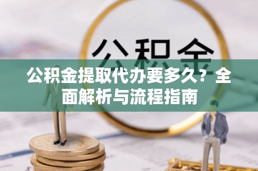 涞源公积金提取代办要多久？全面解析与流程指南