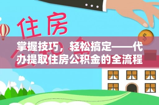 涞源掌握技巧，轻松搞定——代办提取住房公积金的全流程解析