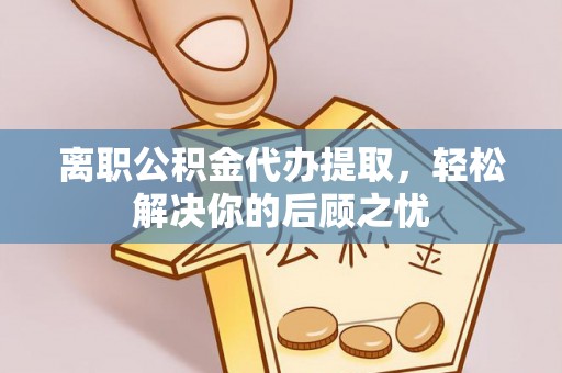 涞源离职公积金代办提取，轻松解决你的后顾之忧