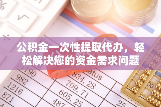 涞源公积金一次性提取代办，轻松解决您的资金需求问题