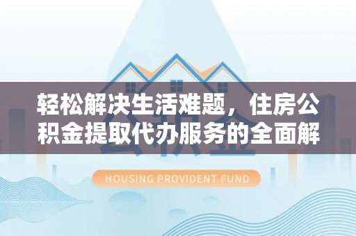 涞源轻松解决生活难题，住房公积金提取代办服务的全面解析