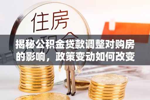 涞源揭秘公积金贷款调整对购房的影响，政策变动如何改变你的买房计划