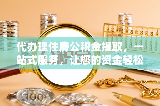 涞源代办理住房公积金提取，一站式服务，让您的资金轻松到账